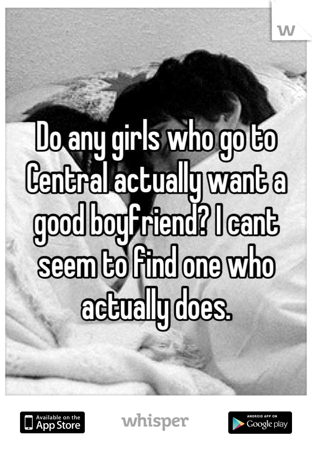 Do any girls who go to Central actually want a good boyfriend? I cant seem to find one who actually does.