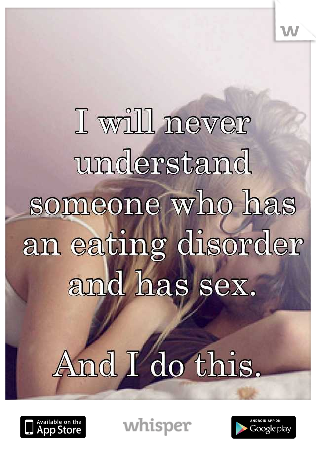 I will never understand someone who has an eating disorder and has sex. 

And I do this. 