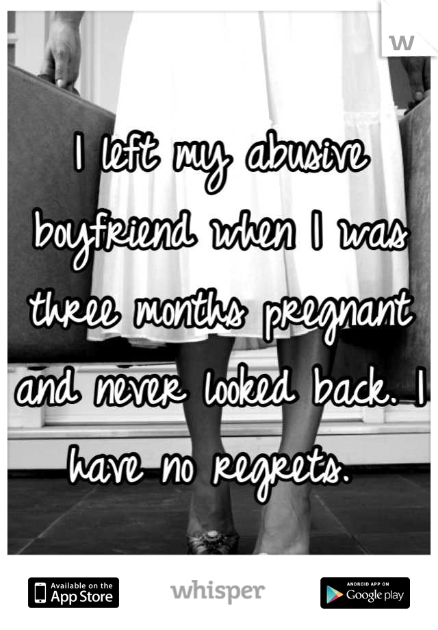 I left my abusive boyfriend when I was three months pregnant and never looked back. I have no regrets. 