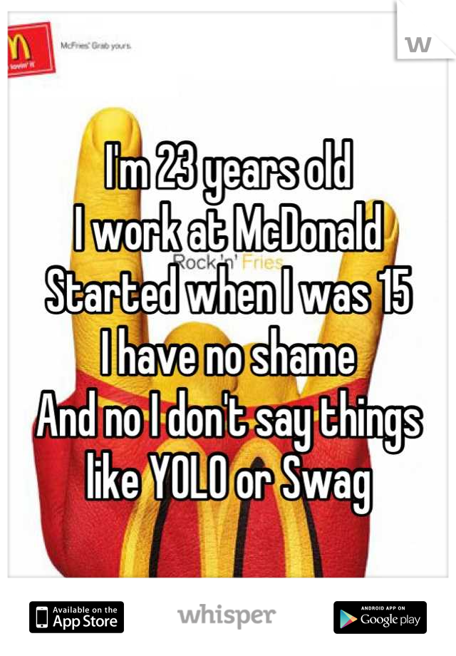 I'm 23 years old
I work at McDonald 
Started when I was 15
I have no shame
And no I don't say things like YOLO or Swag