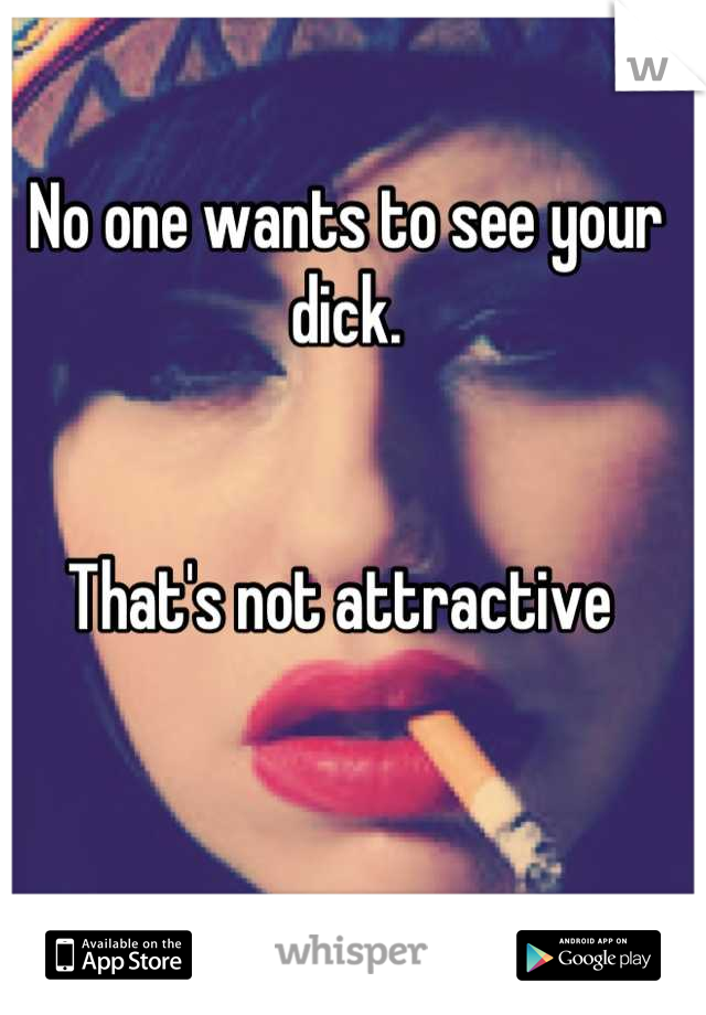 No one wants to see your dick. 


That's not attractive 