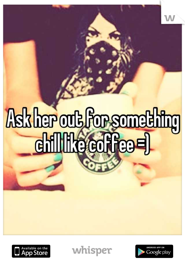 Ask her out for something chill like coffee =)