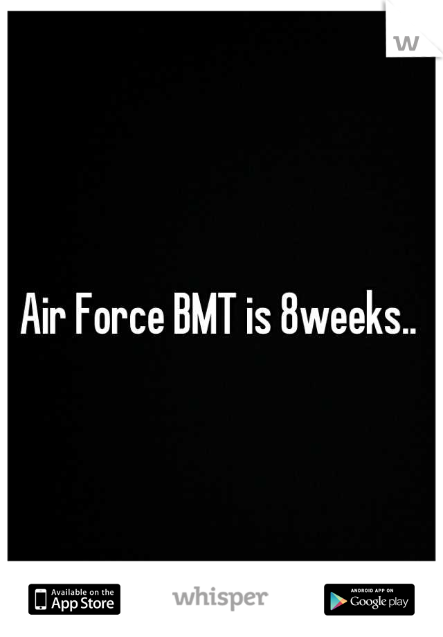 Air Force BMT is 8weeks.. 