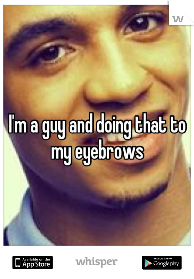 I'm a guy and doing that to my eyebrows