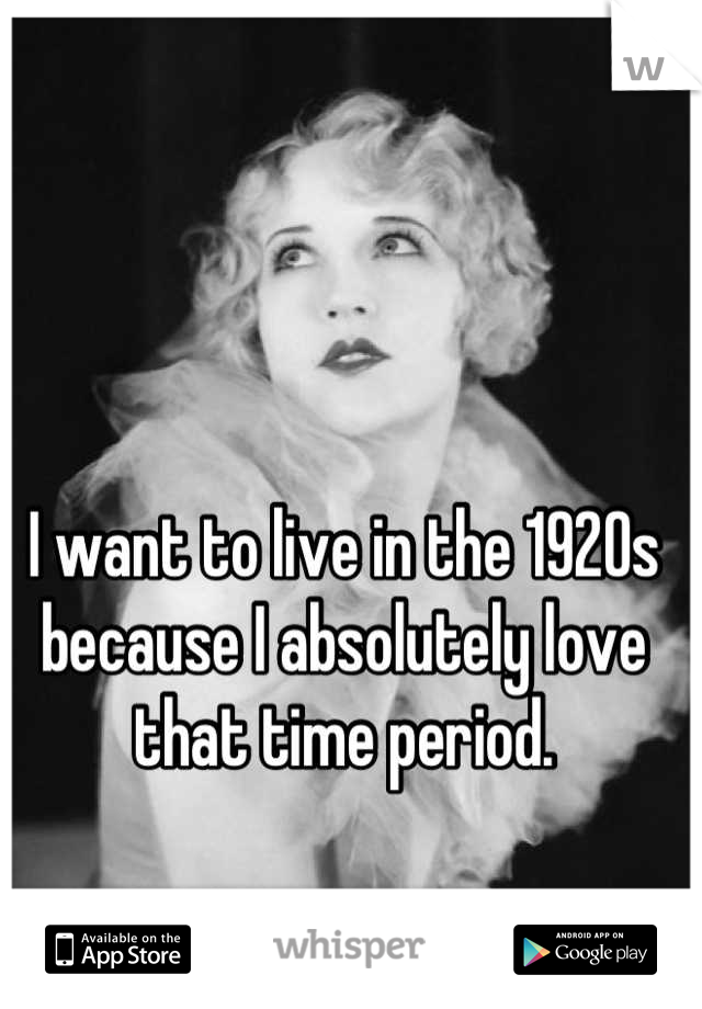 I want to live in the 1920s because I absolutely love that time period.
