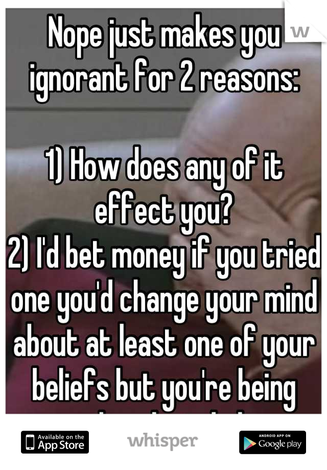 Nope just makes you ignorant for 2 reasons:

1) How does any of it effect you?
2) I'd bet money if you tried one you'd change your mind about at least one of your beliefs but you're being closed minded