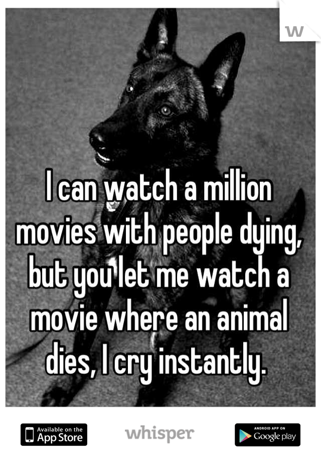 I can watch a million movies with people dying, but you let me watch a movie where an animal dies, I cry instantly. 