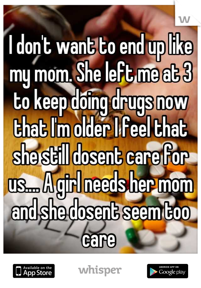 I don't want to end up like my mom. She left me at 3 to keep doing drugs now that I'm older I feel that she still dosent care for us.... A girl needs her mom and she dosent seem too care 