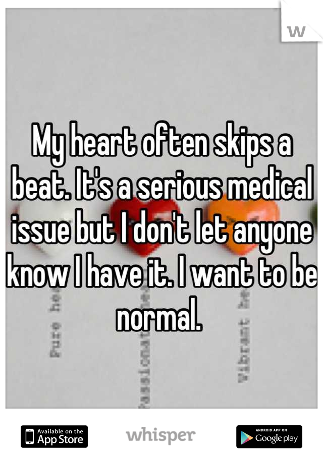 My heart often skips a beat. It's a serious medical issue but I don't let anyone know I have it. I want to be normal. 
