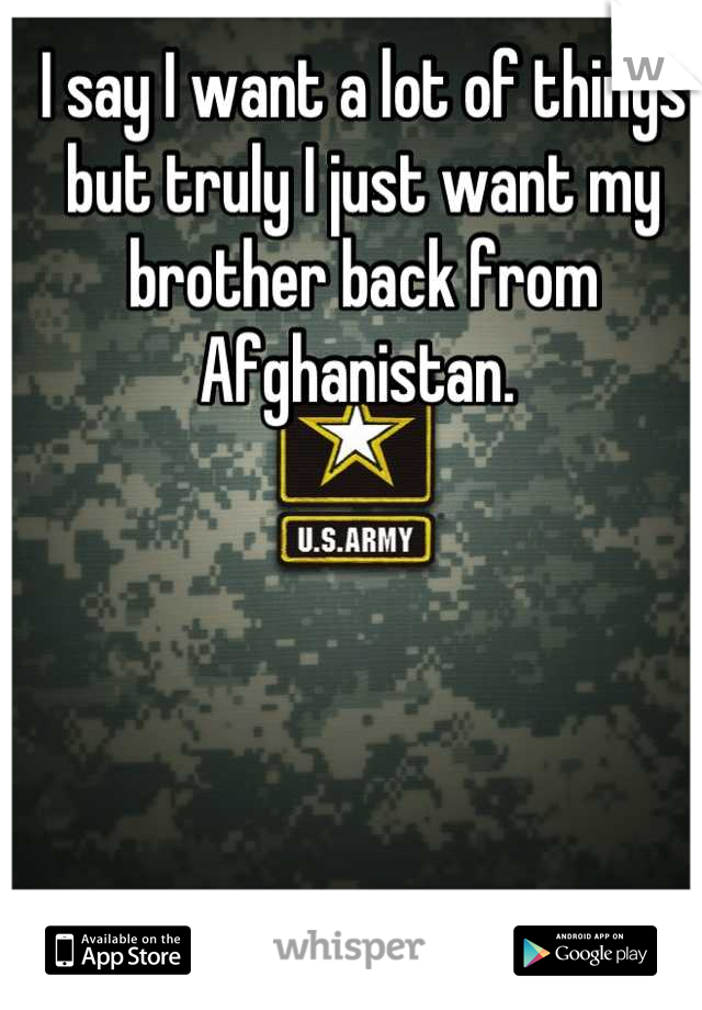 I say I want a lot of things but truly I just want my brother back from Afghanistan. 