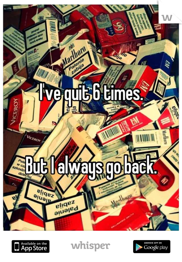 I've quit 6 times.


But I always go back.