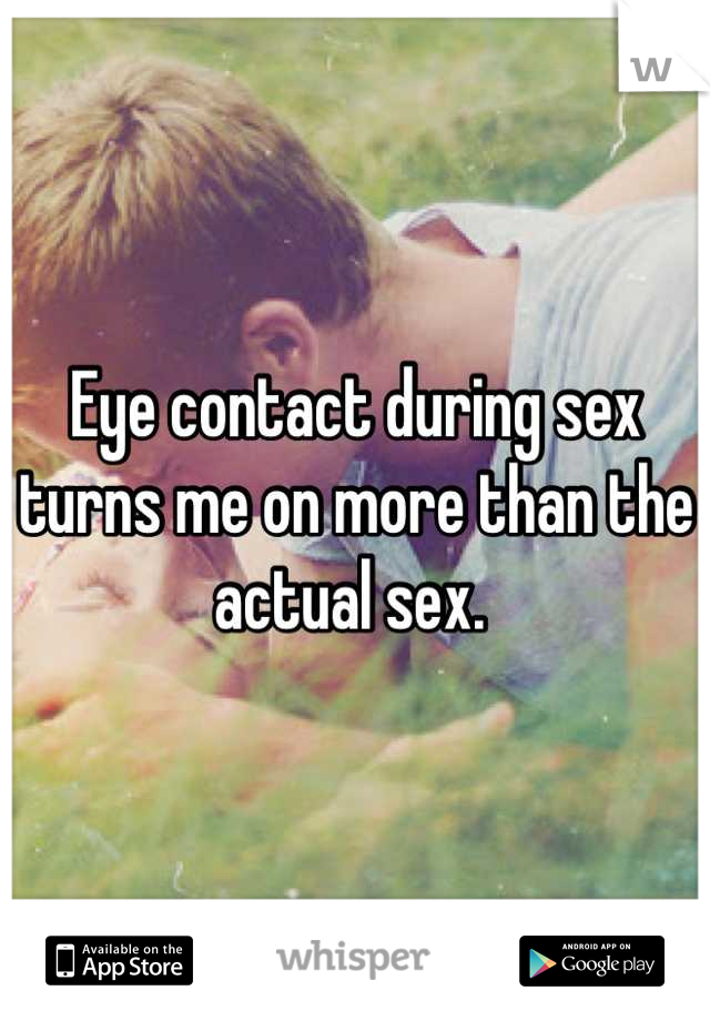 Eye contact during sex turns me on more than the actual sex. 