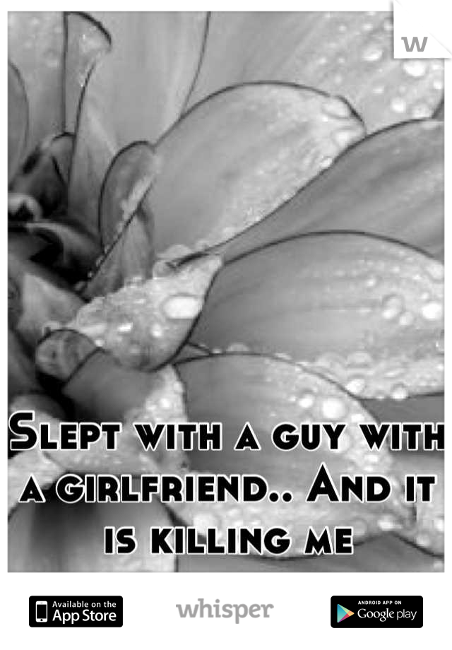 Slept with a guy with a girlfriend.. And it is killing me