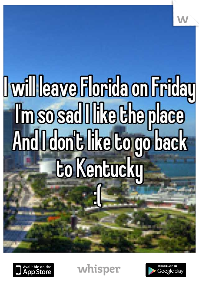 I will leave Florida on Friday
I'm so sad I like the place 
And I don't like to go back to Kentucky 
:( 