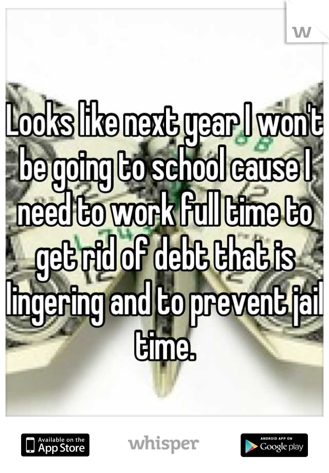 Looks like next year I won't be going to school cause I need to work full time to get rid of debt that is lingering and to prevent jail time.