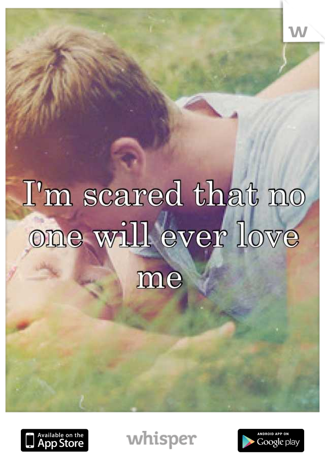I'm scared that no one will ever love me 