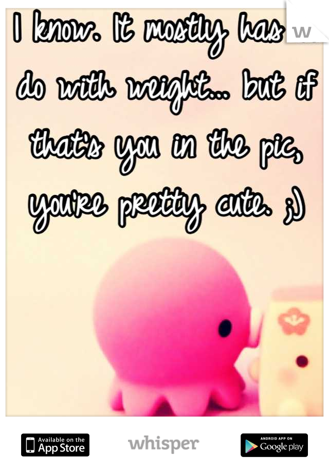 I know. It mostly has to do with weight... but if that's you in the pic, you're pretty cute. ;)