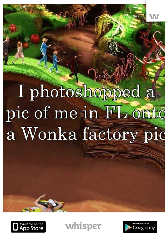 I photoshopped a pic of me in FL onto a Wonka factory pic
