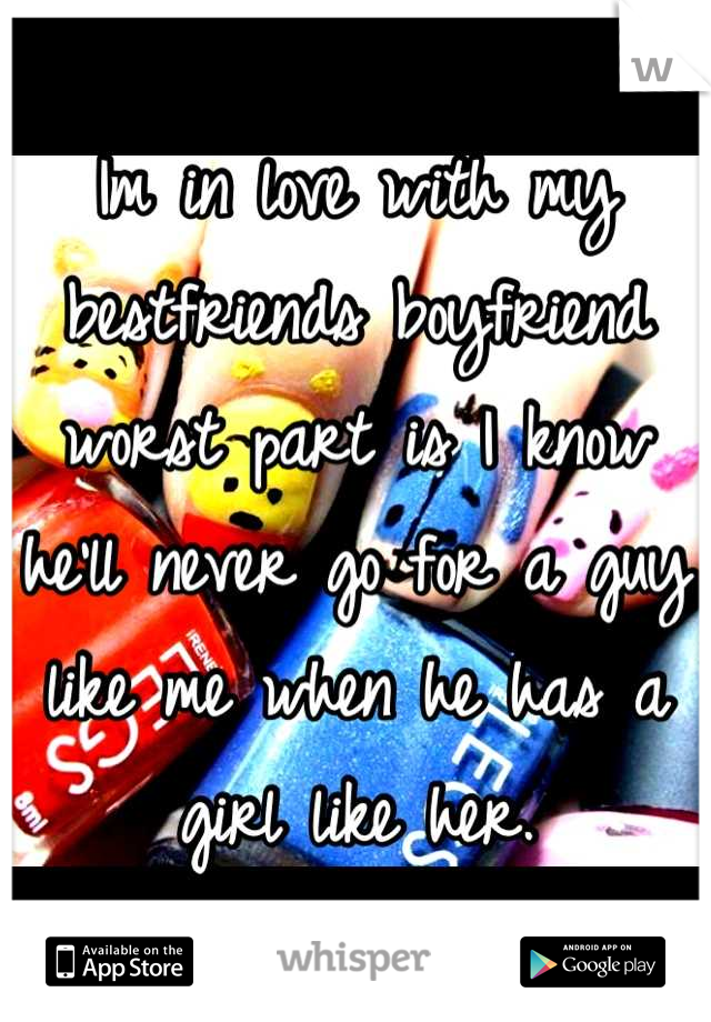 Im in love with my bestfriends boyfriend worst part is I know he'll never go for a guy like me when he has a girl like her.