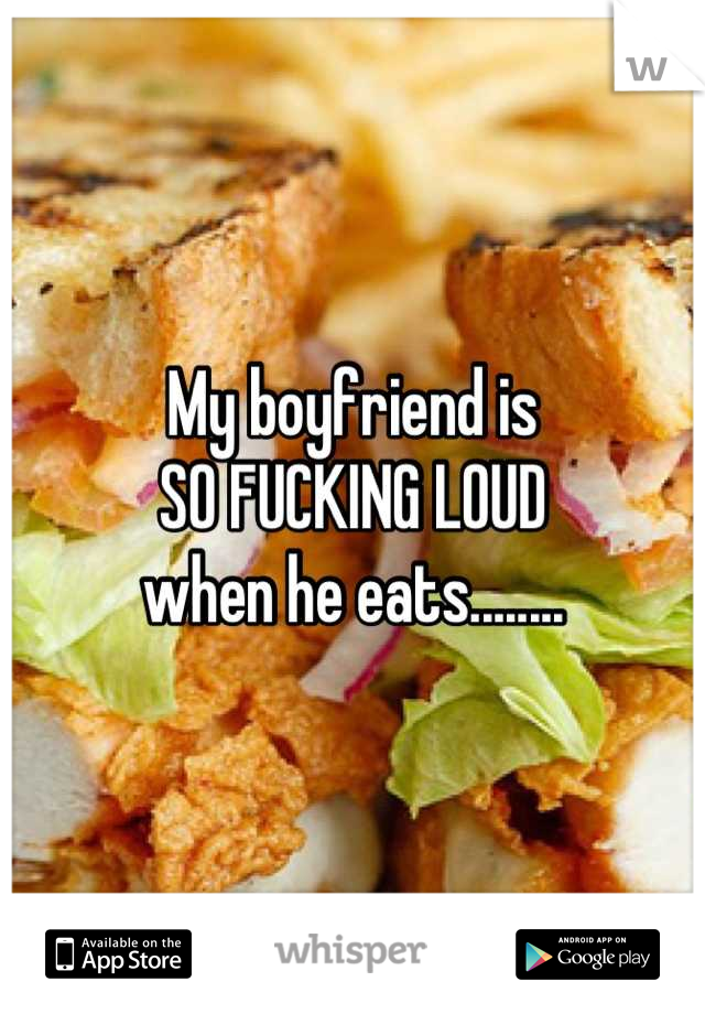 My boyfriend is
SO FUCKING LOUD
when he eats........