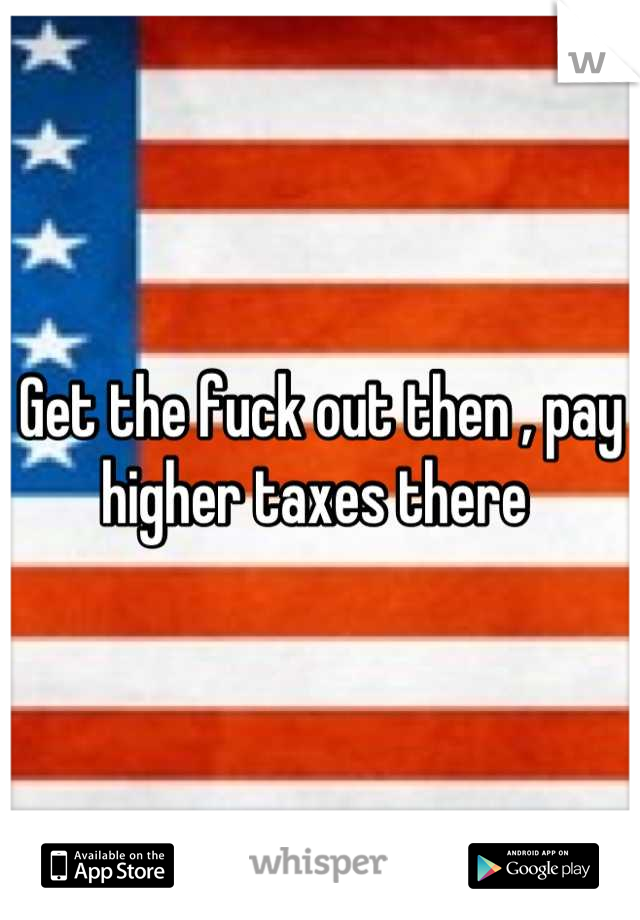 Get the fuck out then , pay higher taxes there 