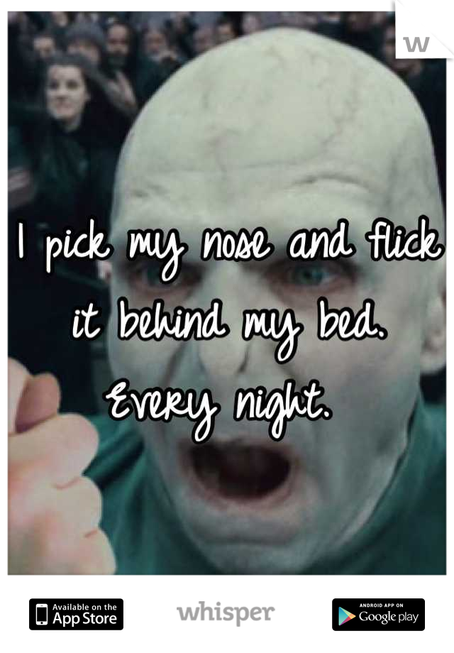 I pick my nose and flick it behind my bed. Every night. 