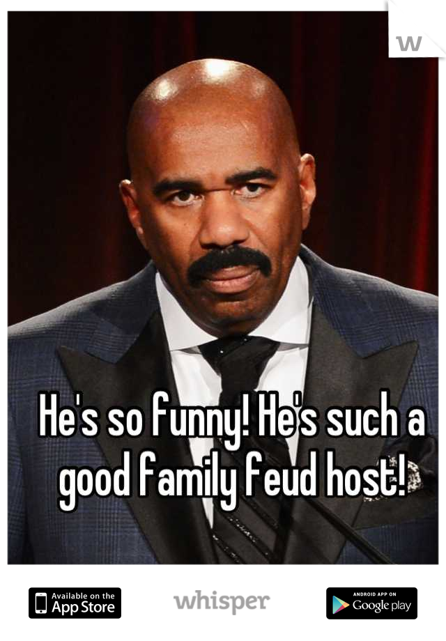 He's so funny! He's such a good family feud host!