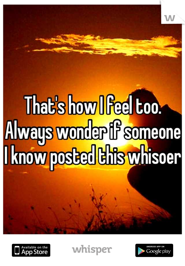 That's how I feel too. Always wonder if someone I know posted this whisoer