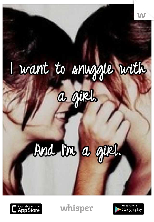 I want to snuggle with a girl. 

And I'm a girl.