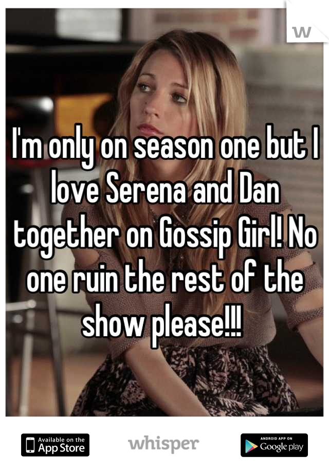 I'm only on season one but I love Serena and Dan together on Gossip Girl! No one ruin the rest of the show please!!! 
