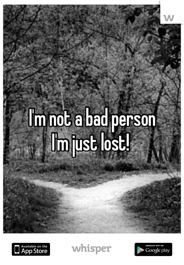 I'm not a bad person
I'm just lost! 