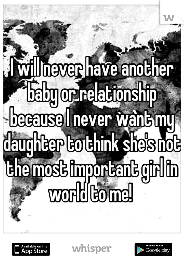 I will never have another baby or relationship because I never want my daughter to think she's not the most important girl in world to me! 