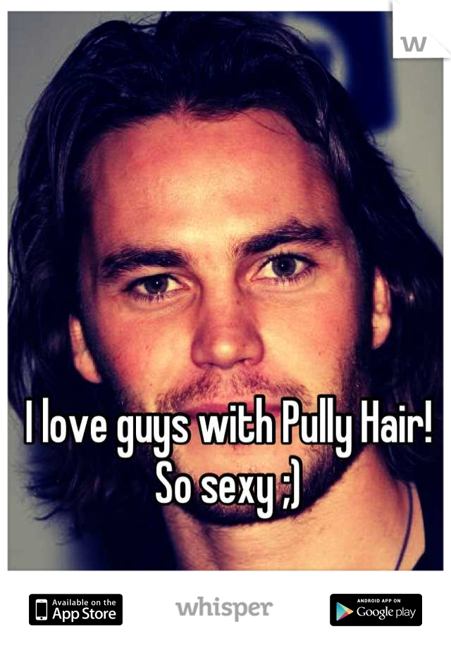 I love guys with Pully Hair! So sexy ;)