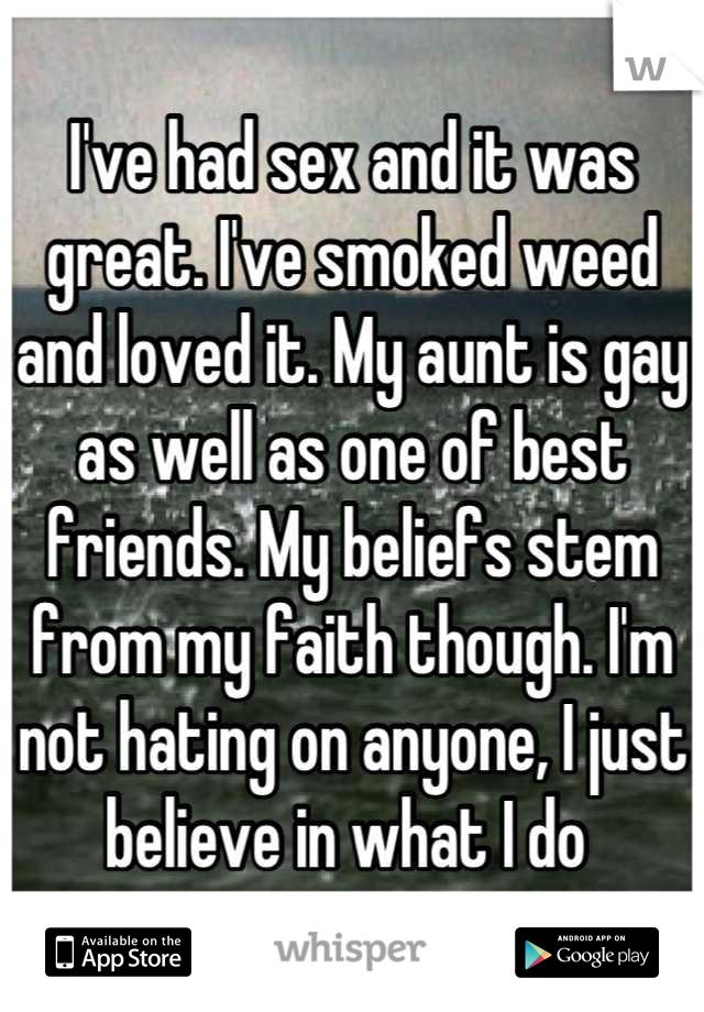 I've had sex and it was great. I've smoked weed and loved it. My aunt is gay as well as one of best friends. My beliefs stem from my faith though. I'm not hating on anyone, I just believe in what I do 
