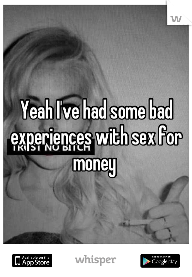 Yeah I've had some bad experiences with sex for money 