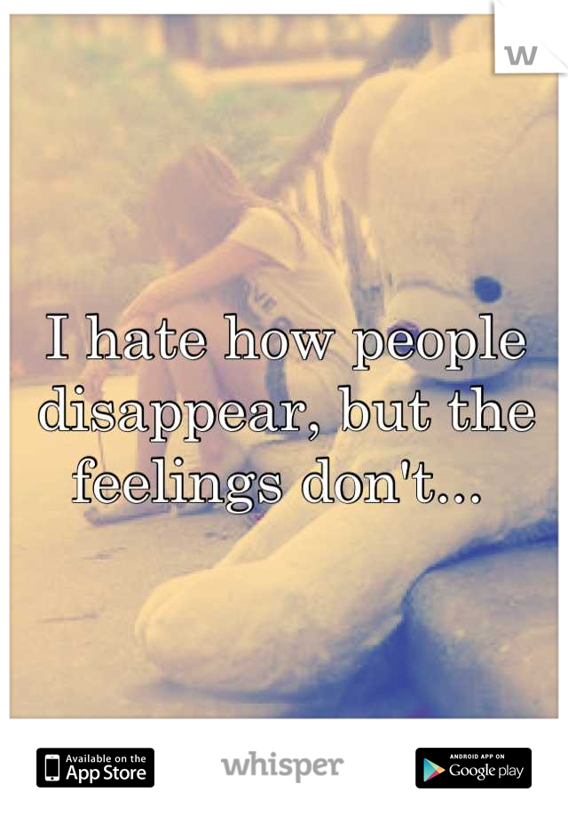 I hate how people disappear, but the feelings don't... 