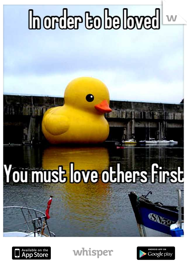 In order to be loved





You must love others first