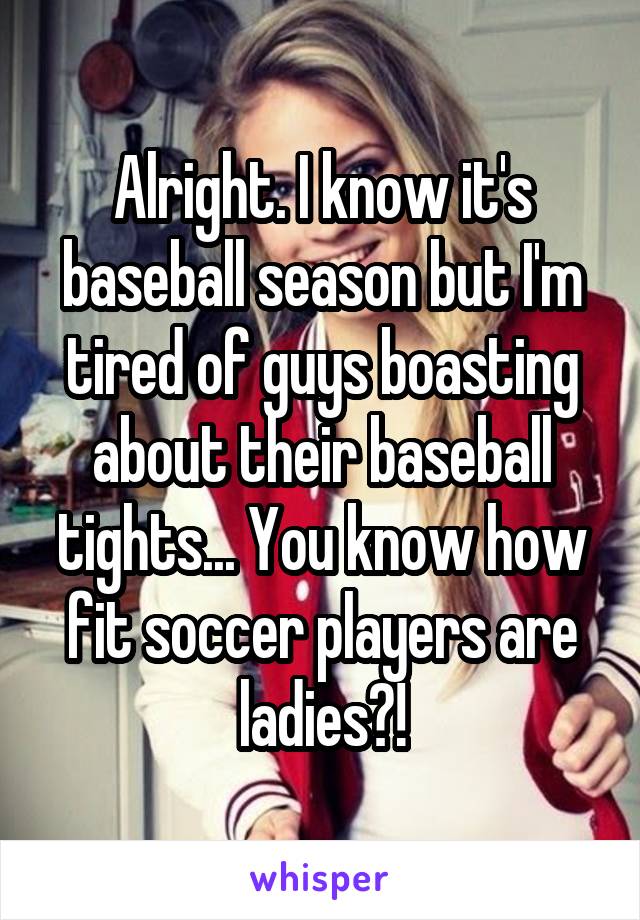 Alright. I know it's baseball season but I'm tired of guys boasting about their baseball tights... You know how fit soccer players are ladies?!