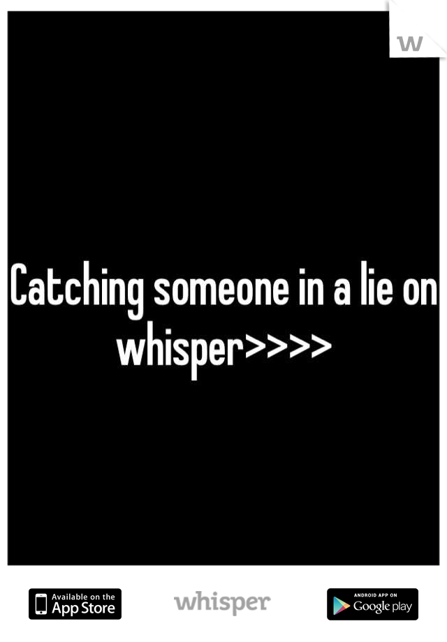 Catching someone in a lie on whisper>>>>