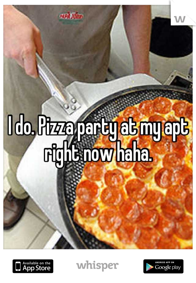 I do. Pizza party at my apt right now haha.