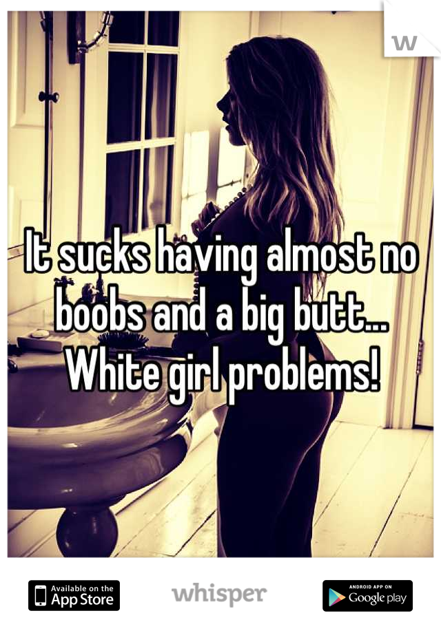 It sucks having almost no boobs and a big butt... White girl problems!