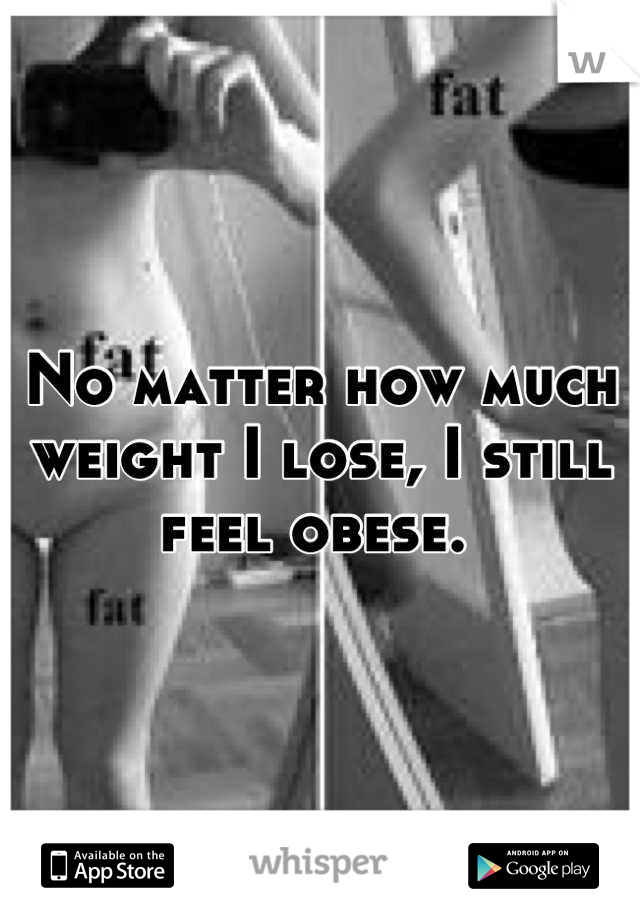 No matter how much weight I lose, I still feel obese. 