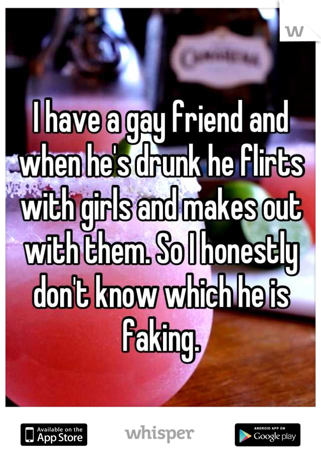 I have a gay friend and when he's drunk he flirts with girls and makes out with them. So I honestly don't know which he is faking.