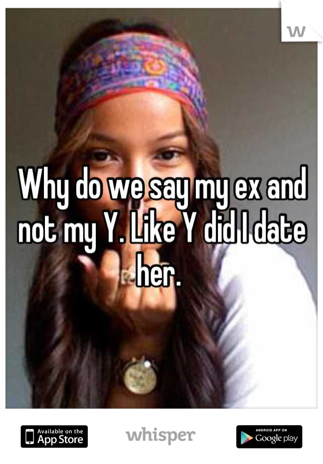Why do we say my ex and not my Y. Like Y did I date her. 