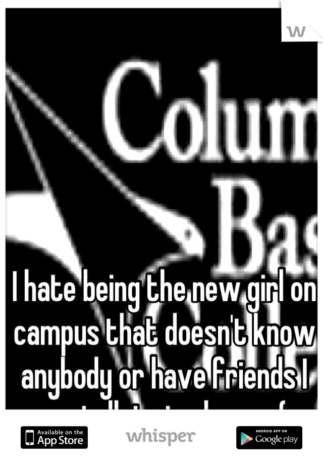 I hate being the new girl on campus that doesn't know anybody or have friends I can talk to in class. :-( 