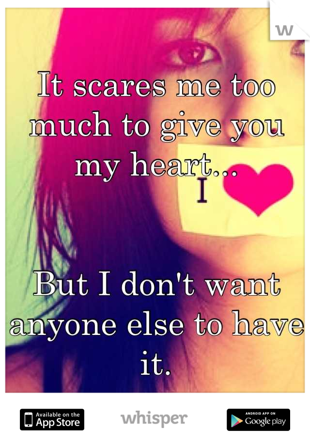 It scares me too much to give you my heart...


But I don't want anyone else to have it.