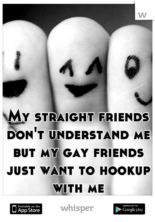 My straight friends don't understand me but my gay friends just want to hookup with me