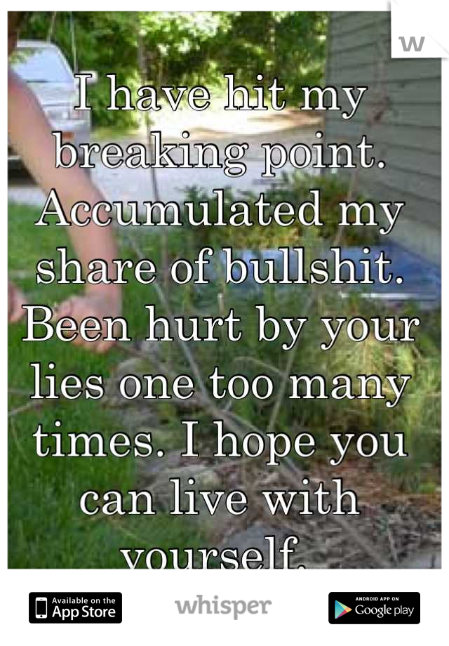 I have hit my breaking point. Accumulated my share of bullshit. Been hurt by your lies one too many times. I hope you can live with yourself. 