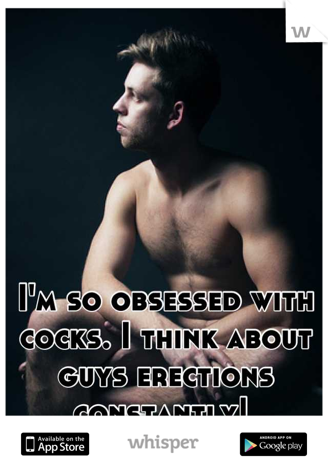 I'm so obsessed with cocks. I think about guys erections constantly! 