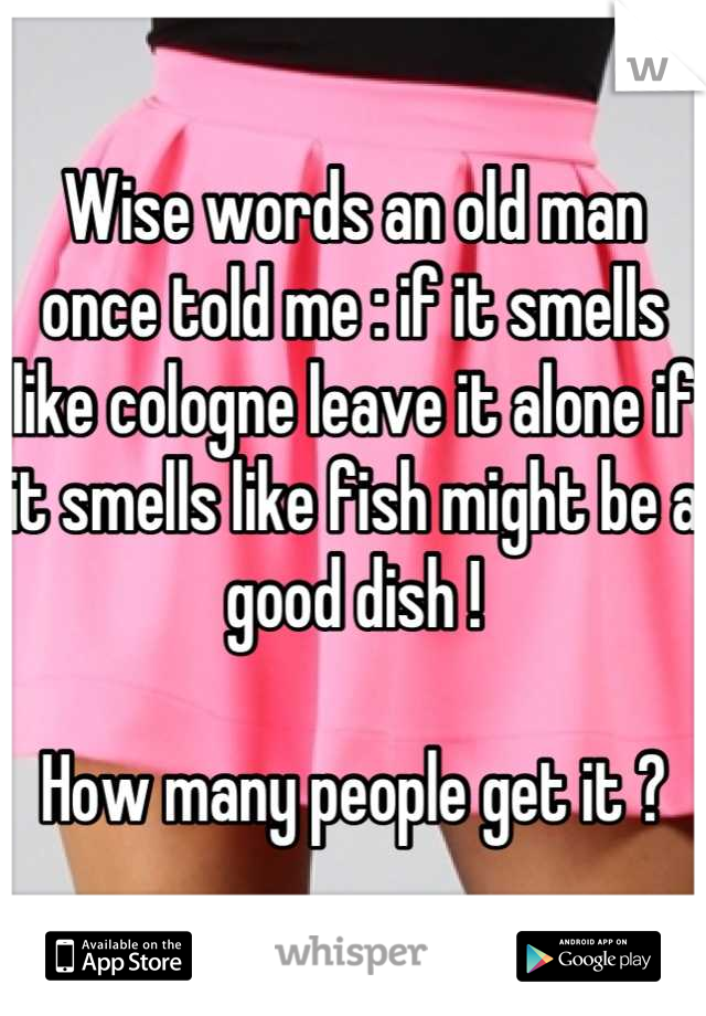 Wise words an old man once told me : if it smells like cologne leave it alone if it smells like fish might be a good dish !  

How many people get it ?